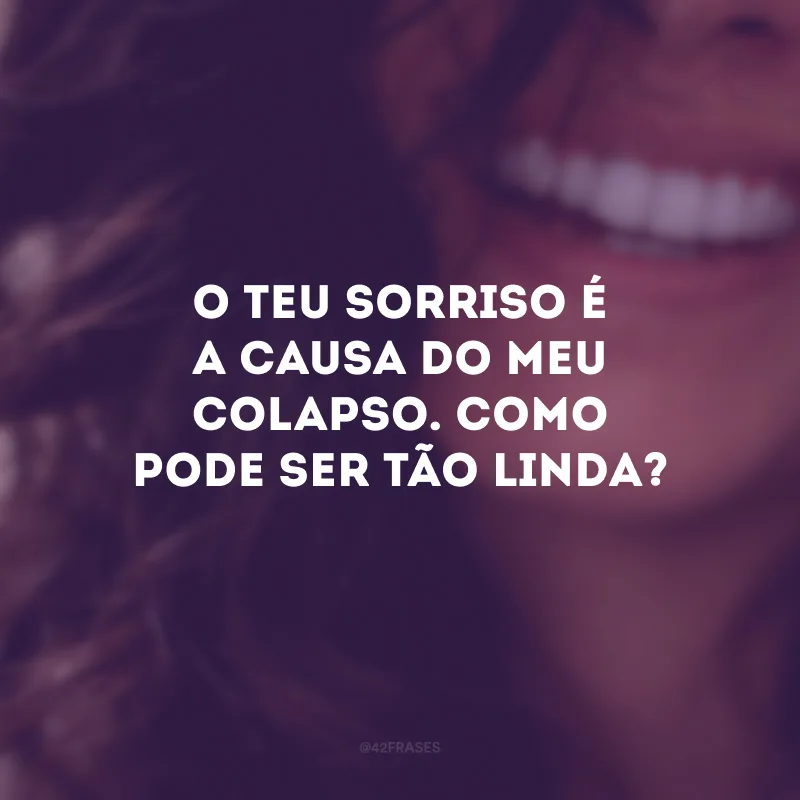 O teu sorriso é a causa do meu colapso. Como pode ser tão linda?