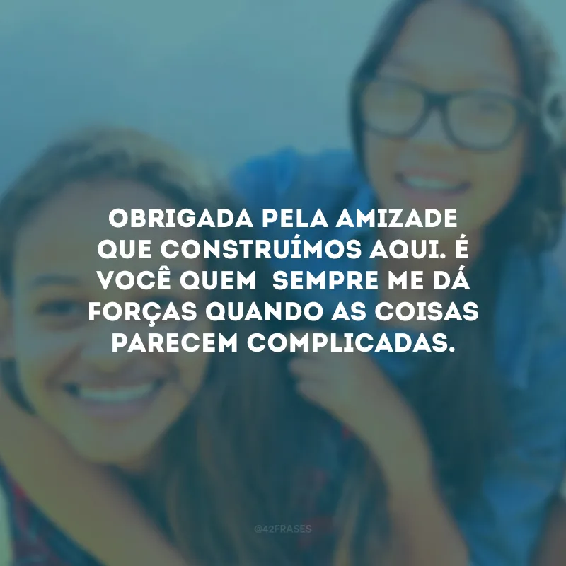 Obrigada pela amizade que construímos aqui. É você quem  sempre me dá forças quando as coisas parecem complicadas.