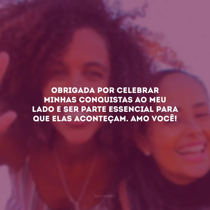 Obrigada por celebrar minhas conquistas ao meu lado e ser parte essencial para que elas aconteçam. Amo você!