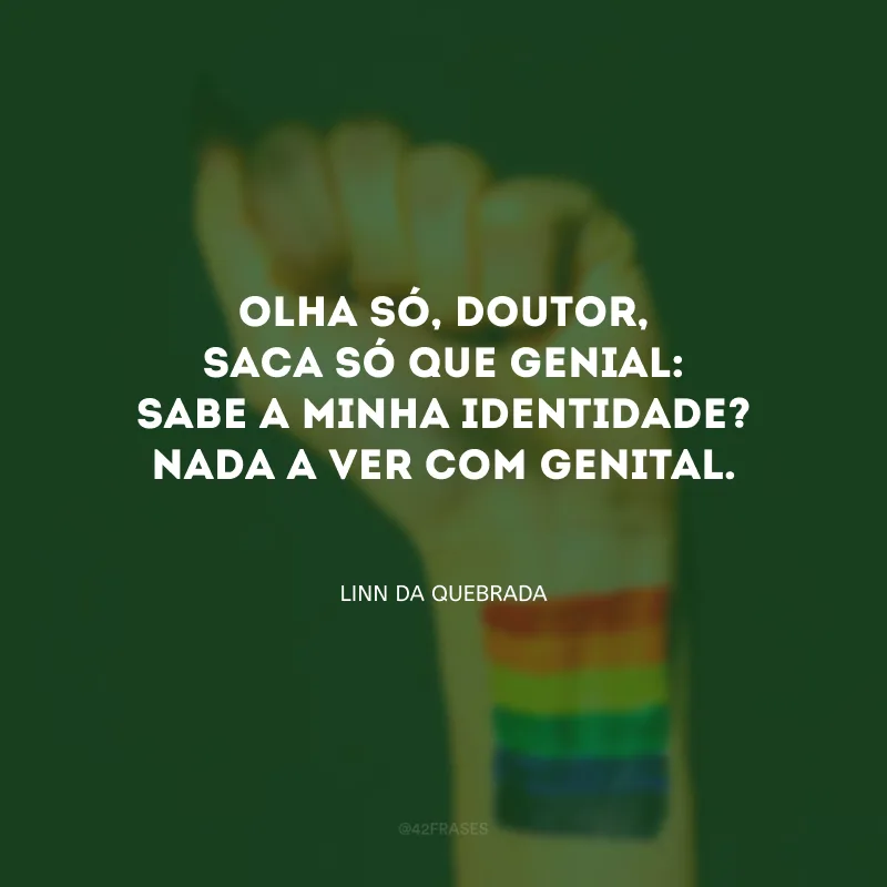 Olha só, doutor, saca só que genial: sabe a minha identidade? Nada a ver com genital.