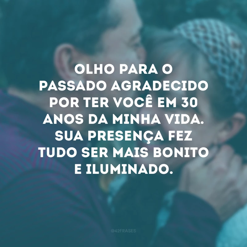 Olho para o passado agradecido por ter você em 30 anos da minha vida. Sua presença fez tudo ser mais bonito e iluminado.
