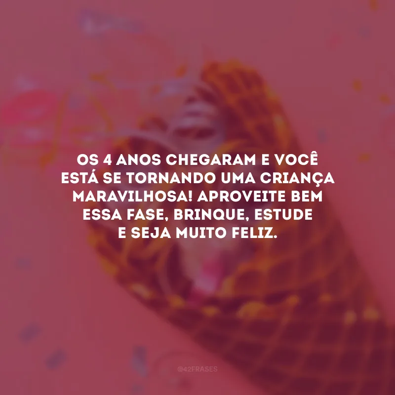 Os 4 anos chegaram e você está se tornando uma criança maravilhosa! Aproveite bem essa fase, brinque, estude e seja muito feliz.