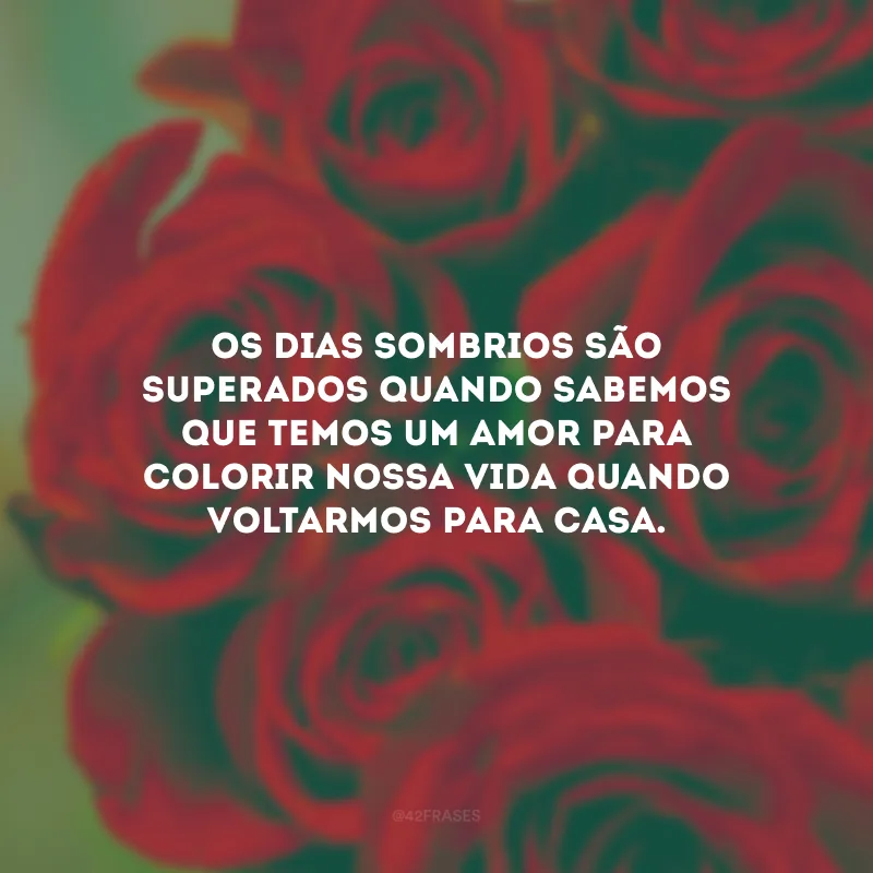 Os dias sombrios são superados quando sabemos que temos um amor para colorir nossa vida quando voltarmos para casa.
