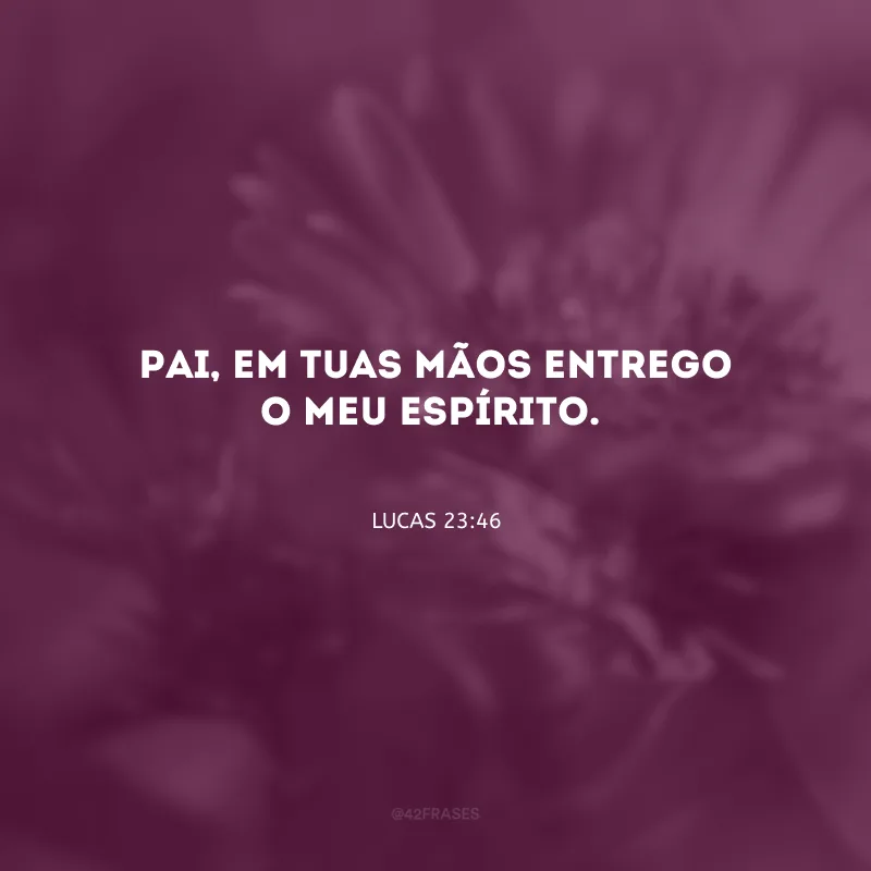 Pai, em tuas mãos entrego o meu espírito.
