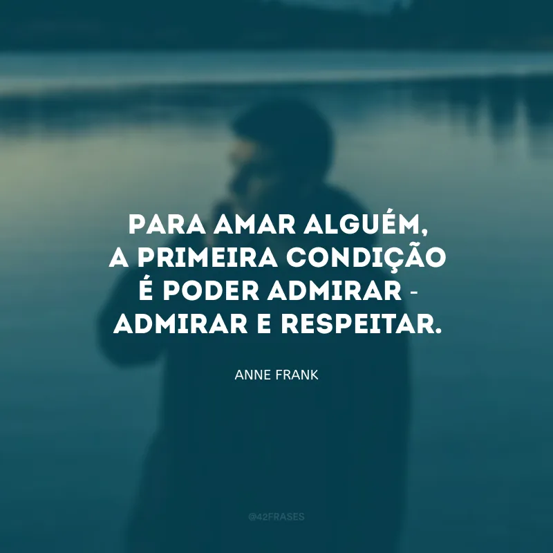 Para amar alguém, a primeira condição é poder admirar - admirar e respeitar.