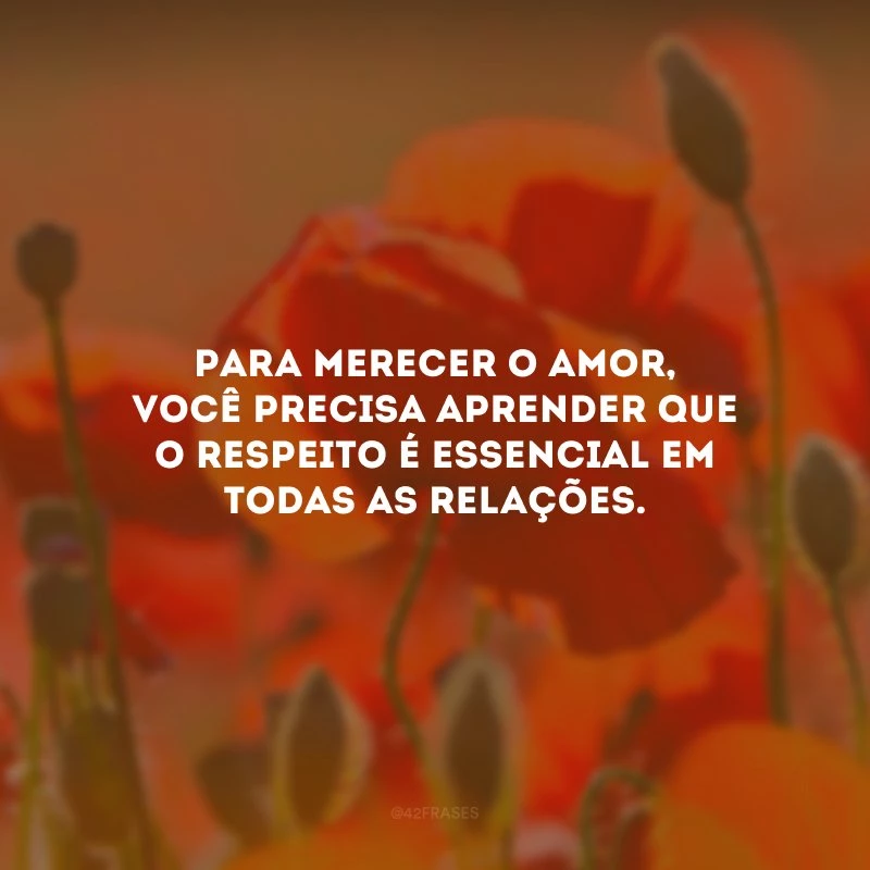 Para merecer o amor, você precisa aprender que o respeito é essencial em todas as relações.