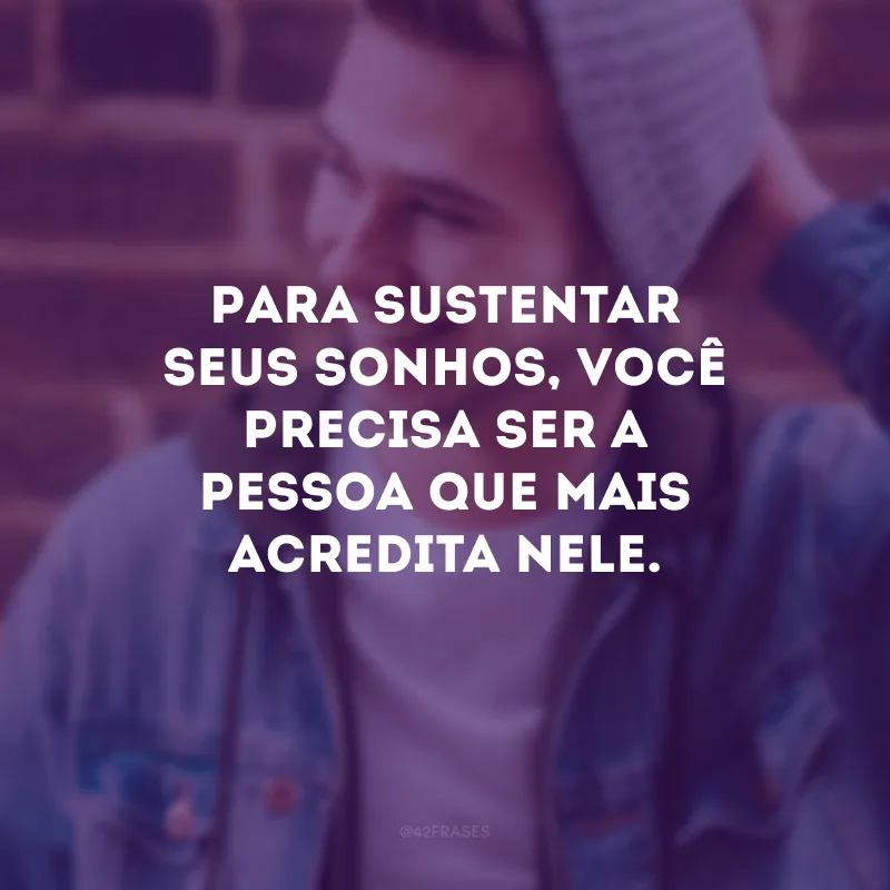 Para sustentar seus sonhos, você precisa ser a pessoa que mais acredita nele.