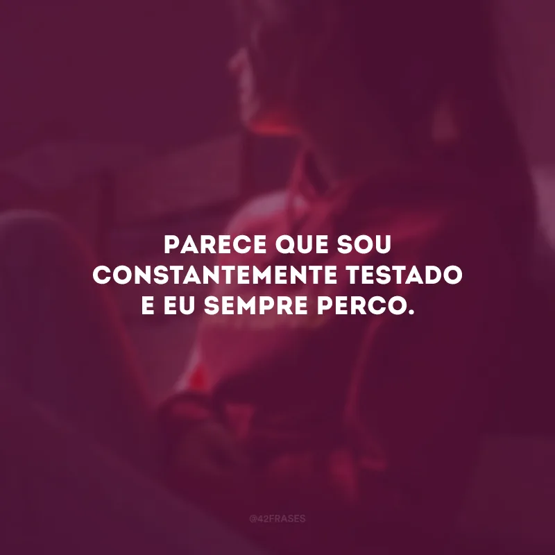 Parece que sou constantemente testado e eu sempre perco.