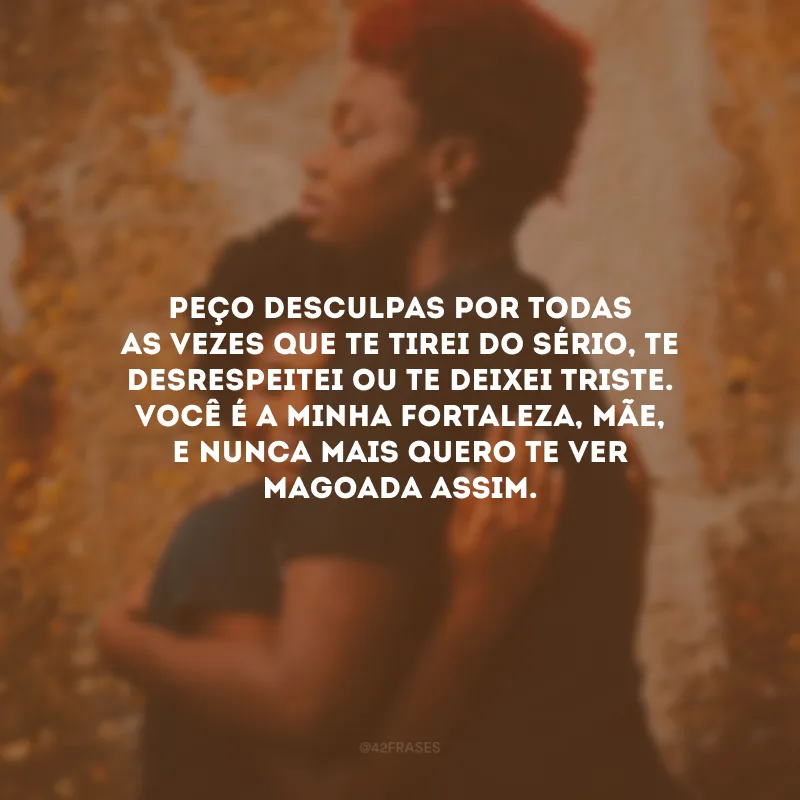 Peço desculpas por todas as vezes que te tirei do sério, te desrespeitei ou te deixei triste. Você é a minha fortaleza, mãe, e nunca mais quero te ver magoada assim. 