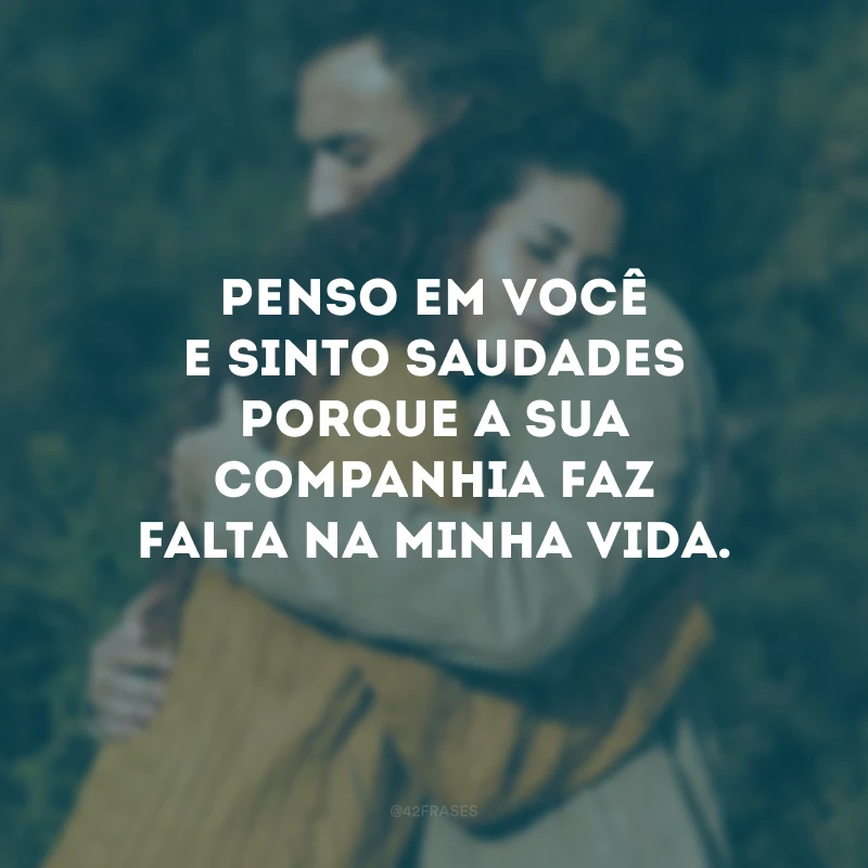 Penso em você e sinto saudades porque a sua companhia faz falta na minha vida.