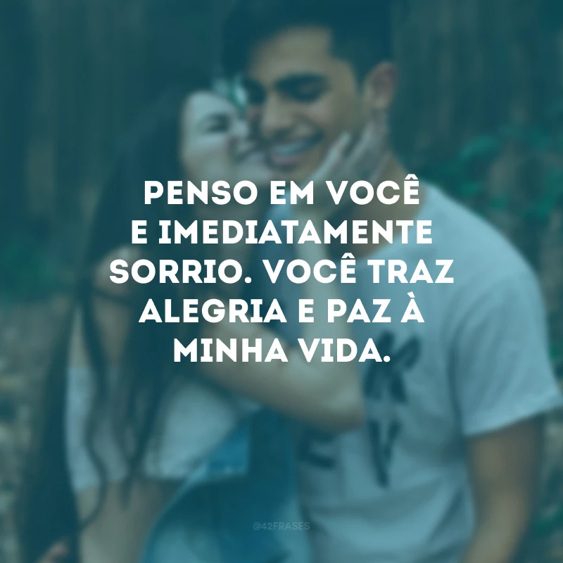 Penso em você e imediatamente sorrio. Você traz alegria e paz à minha vida.