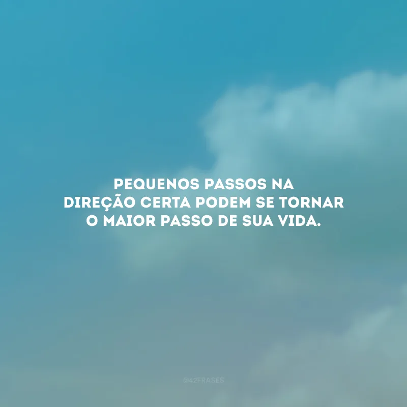 Pequenos passos na direção certa podem se tornar o maior passo de sua vida.