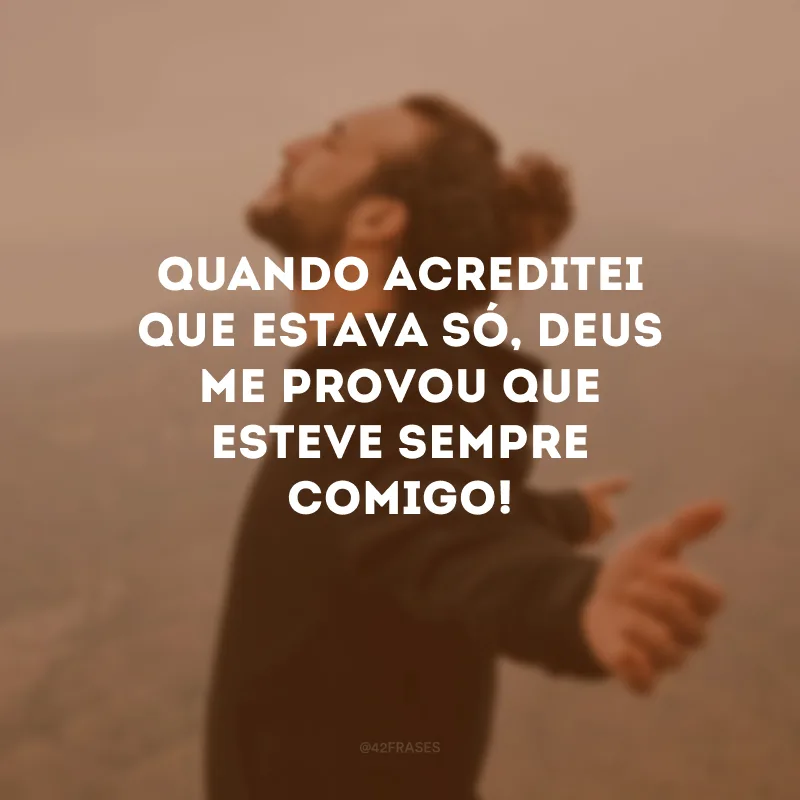 Quando acreditei que estava só, Deus me provou que esteve sempre comigo! 
