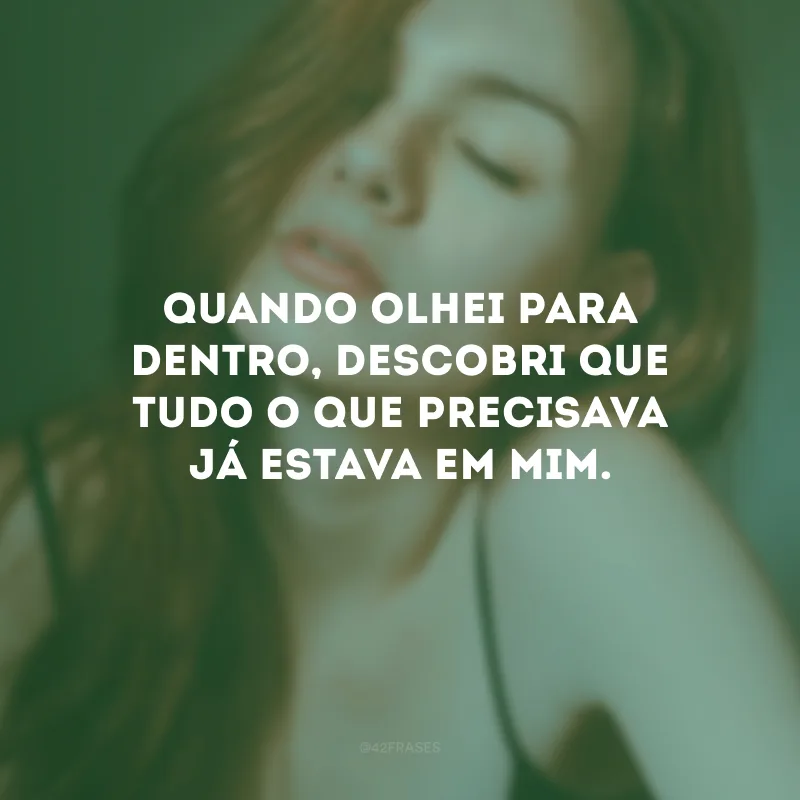Quando olhei para dentro, descobri que tudo o que precisava já estava em mim.
