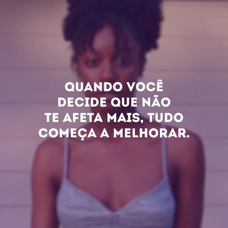 Quando você decide que não te afeta mais, tudo começa a melhorar.