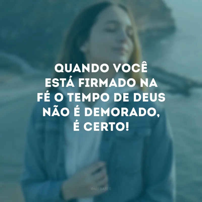 Quando você está firmado na fé o tempo de Deus não é demorado, é certo! 