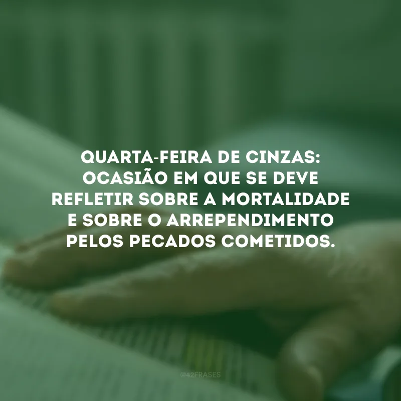 Quarta-feira de Cinzas: ocasião em que se deve refletir sobre a mortalidade e sobre o arrependimento pelos pecados cometidos.