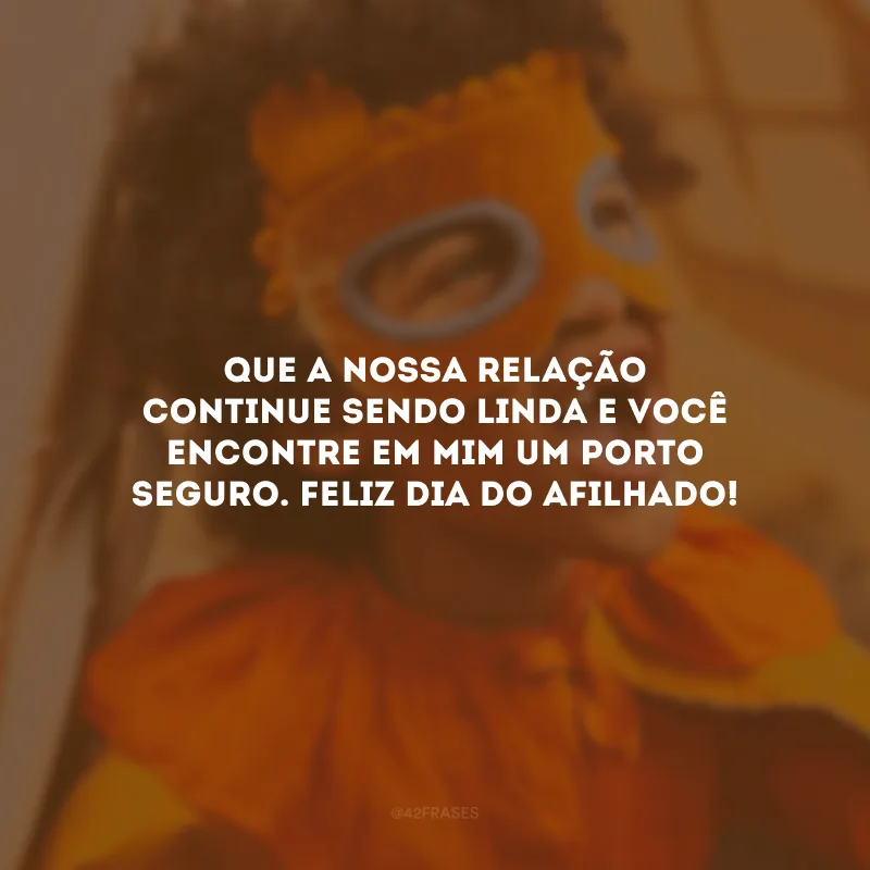 Que a nossa relação continue sendo linda e você encontre em mim um porto seguro. Feliz Dia do Afilhado!