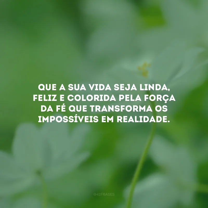 Que a sua vida seja linda, feliz e colorida pela força da fé que transforma os impossíveis em realidade.