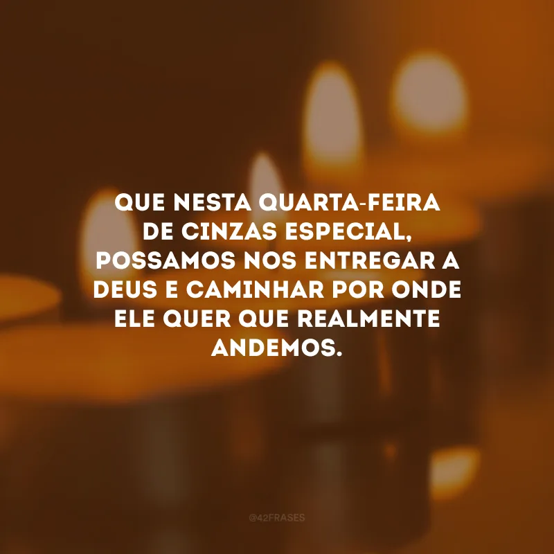 Que nesta Quarta-Feira de Cinzas especial, possamos nos entregar a Deus e caminhar por onde Ele quer que realmente andemos.