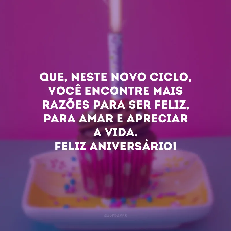 Que, neste novo ciclo, você encontre mais razões para ser feliz, para amar e apreciar a vida. Feliz aniversário!