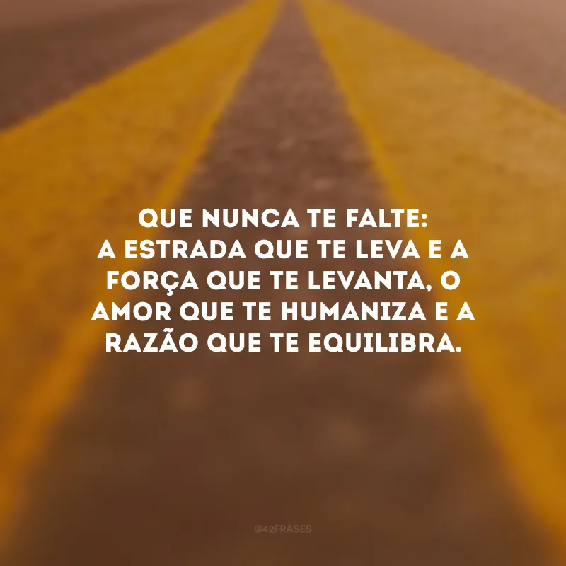 Que nunca te falte: a estrada que te leva e a força que te levanta, o amor que te humaniza e a razão que te equilibra. 