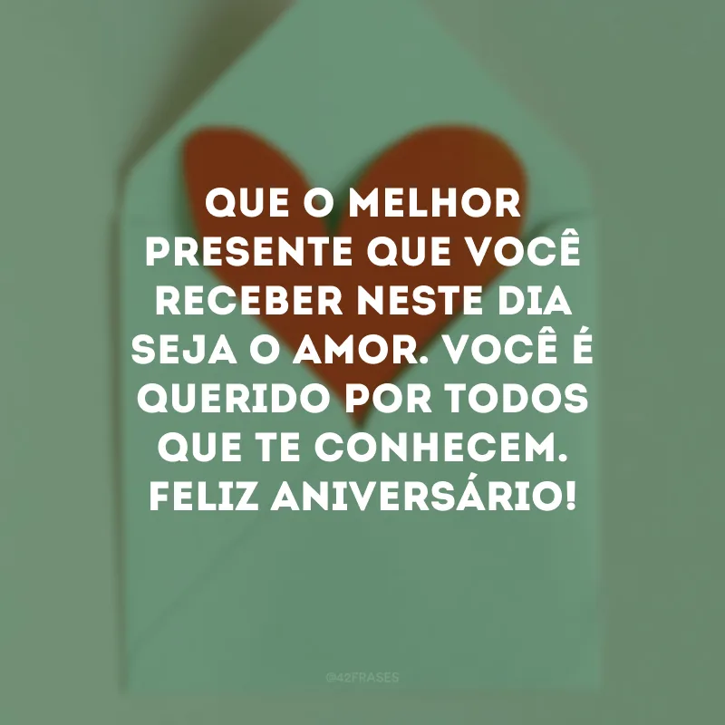 Que o melhor presente que você receber neste dia seja o amor. Você é querido por todos que te conhecem. Feliz aniversário!