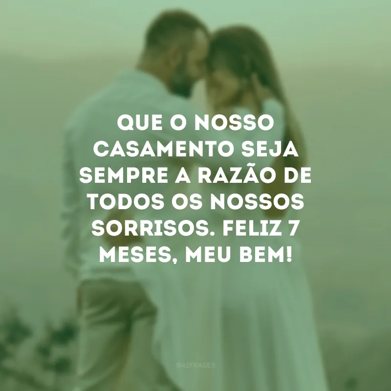 Que o nosso casamento seja sempre a razão de todos os nossos sorrisos. Feliz 7 meses, meu bem! 