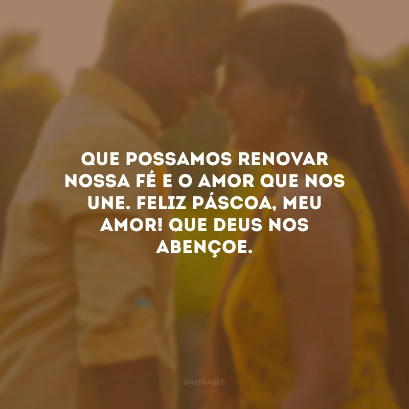 Que possamos renovar nossa fé e o amor que nos une. Feliz Páscoa, meu amor! Que Deus nos abençoe.