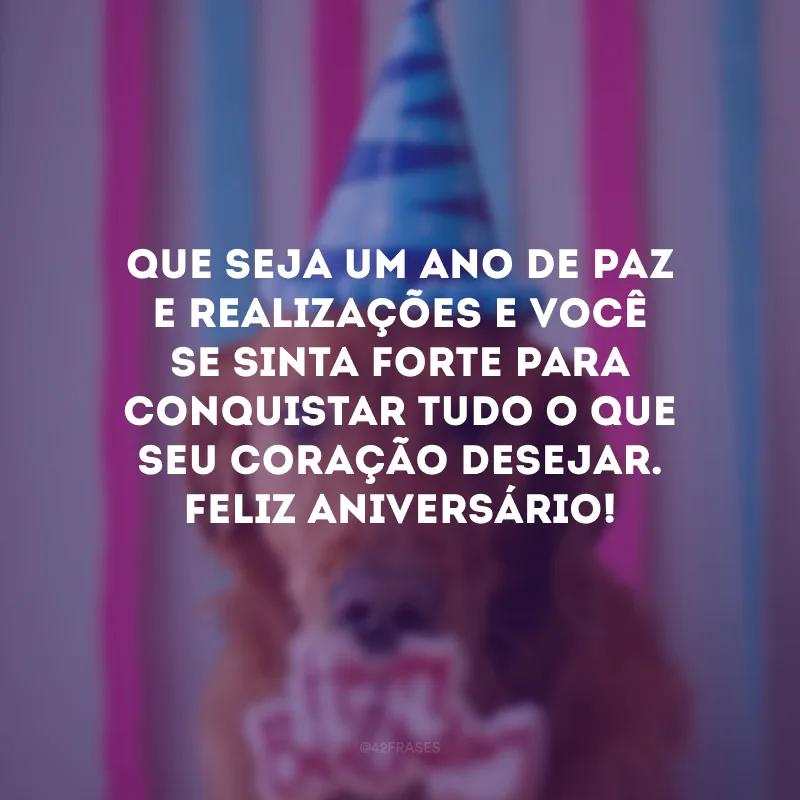 Que seja um ano de paz e realizações e você se sinta forte para conquistar tudo o que seu coração desejar. Feliz aniversário!