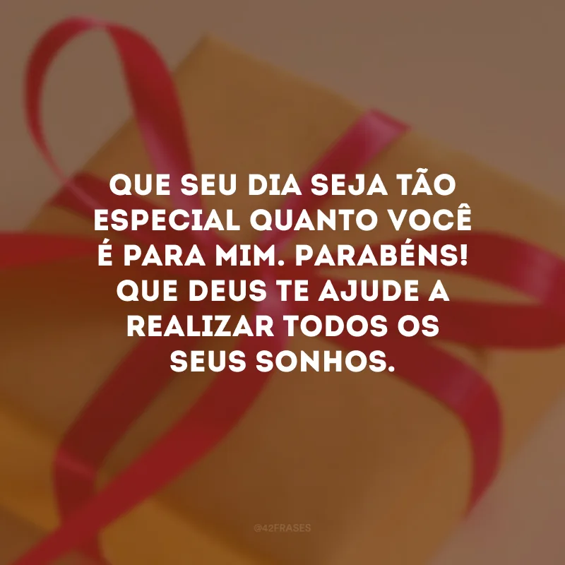 Que seu dia seja tão especial quanto você é para mim. Parabéns! Que Deus te ajude a realizar todos os seus sonhos.