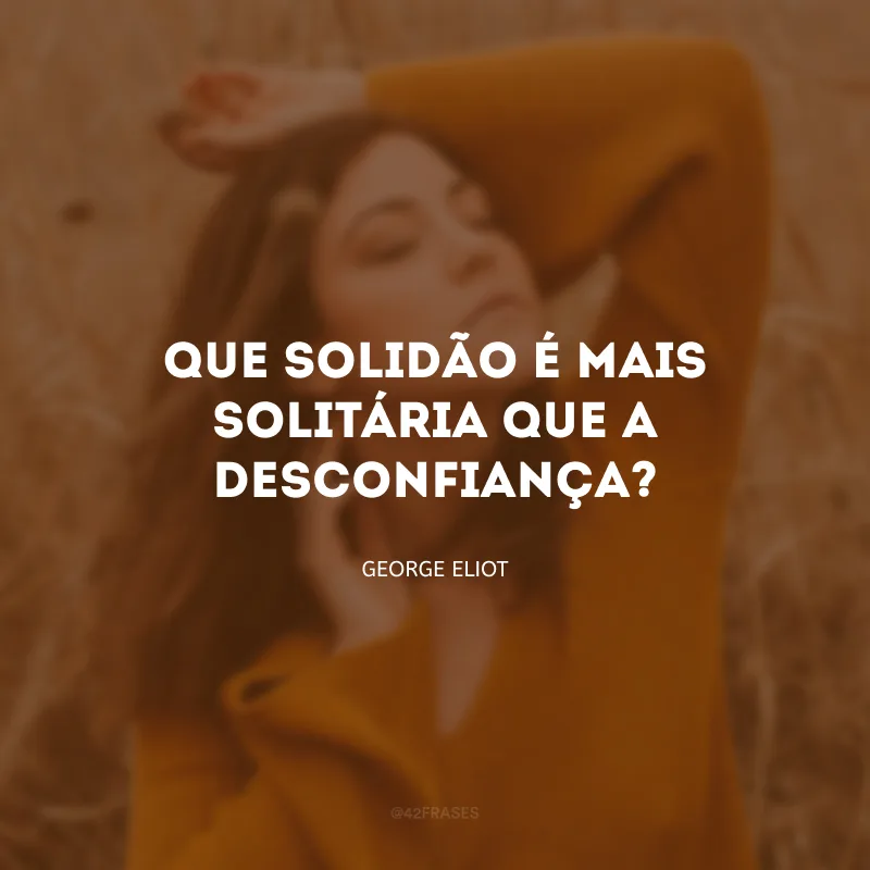 Que solidão é mais solitária que a desconfiança?