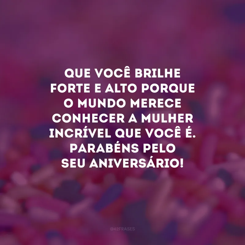Que você brilhe forte e alto porque o mundo merece conhecer a mulher incrível que você é. Parabéns pelo seu aniversário!