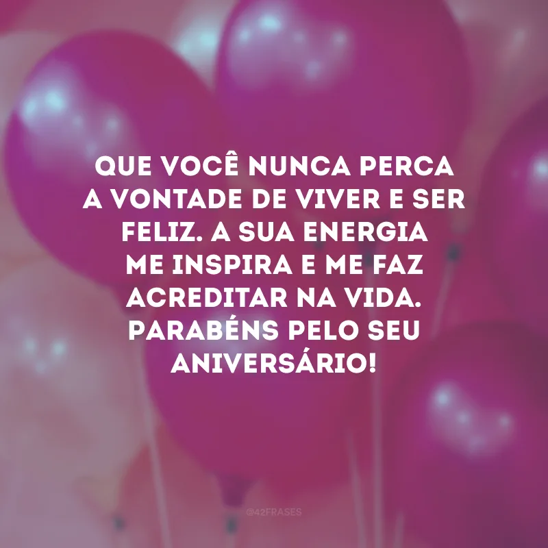 Que você nunca perca a vontade de viver e ser feliz. A sua energia me inspira e me faz acreditar na vida. Parabéns pelo seu aniversário!