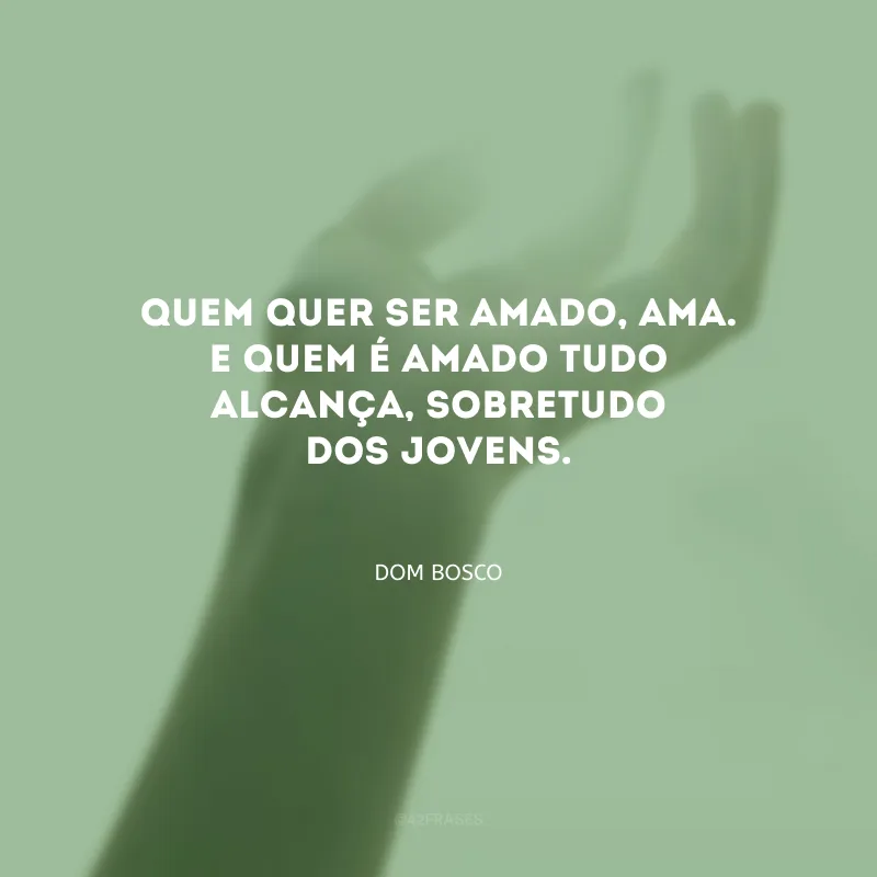 Quem quer ser amado, ama. E quem é amado tudo alcança, sobretudo dos jovens.