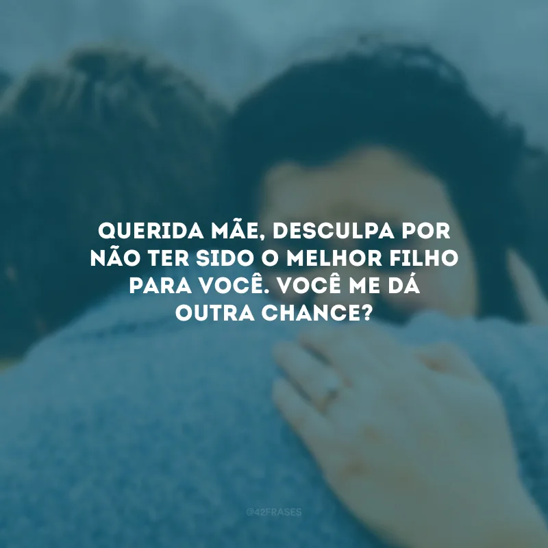 Querida mãe, desculpa por não ter sido o melhor filho para você. Você me dá outra chance? 