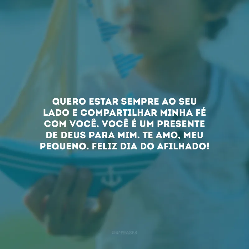 Quero estar sempre ao seu lado e compartilhar minha fé com você. Você é um presente de Deus para mim. Te amo, meu pequeno. Feliz Dia do Afilhado!