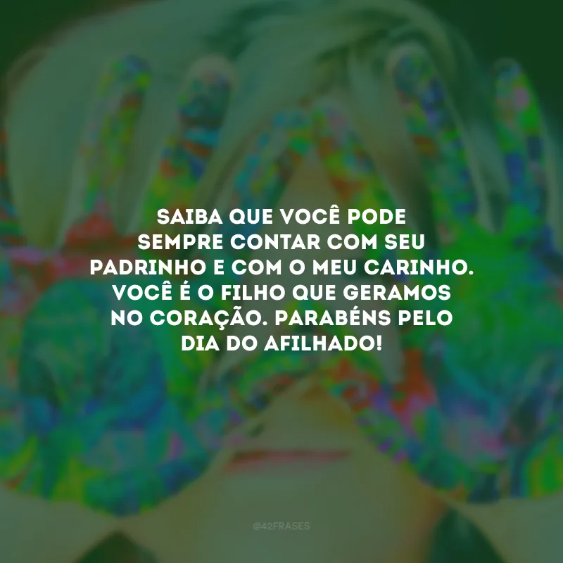 Saiba que você pode sempre contar com seu padrinho e com o meu carinho. Você é o filho que geramos no coração. Parabéns pelo Dia do Afilhado!