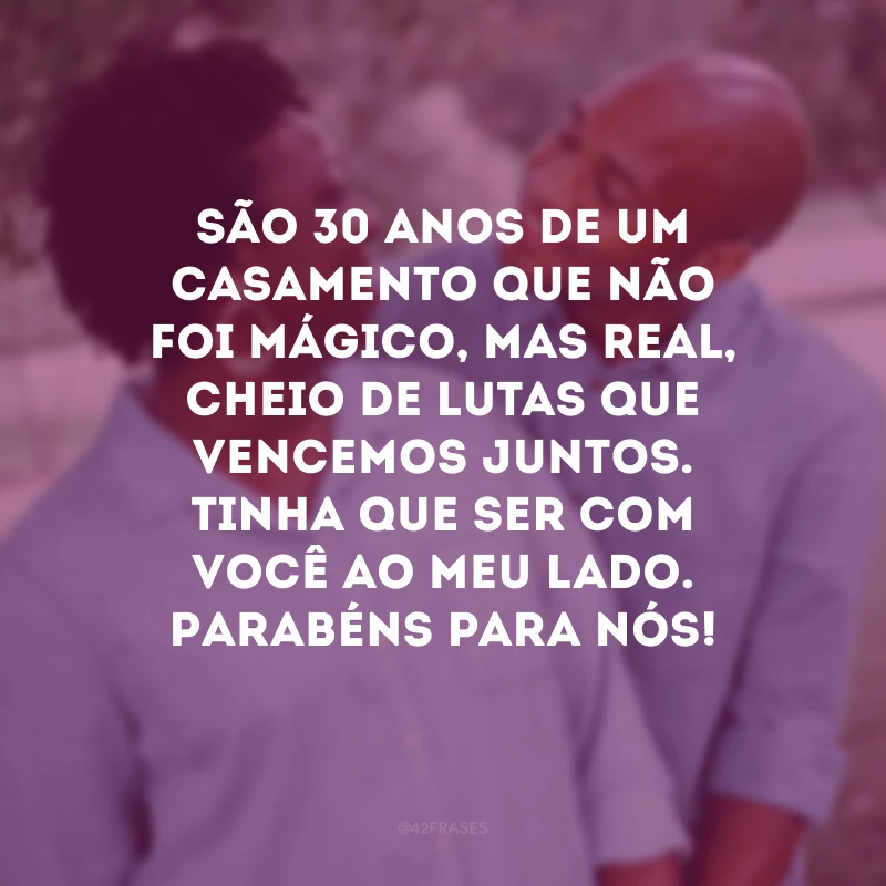 São 30 anos de um casamento que não foi mágico, mas real, cheio de lutas que vencemos juntos. Tinha que ser com você ao meu lado. Parabéns para nós!
