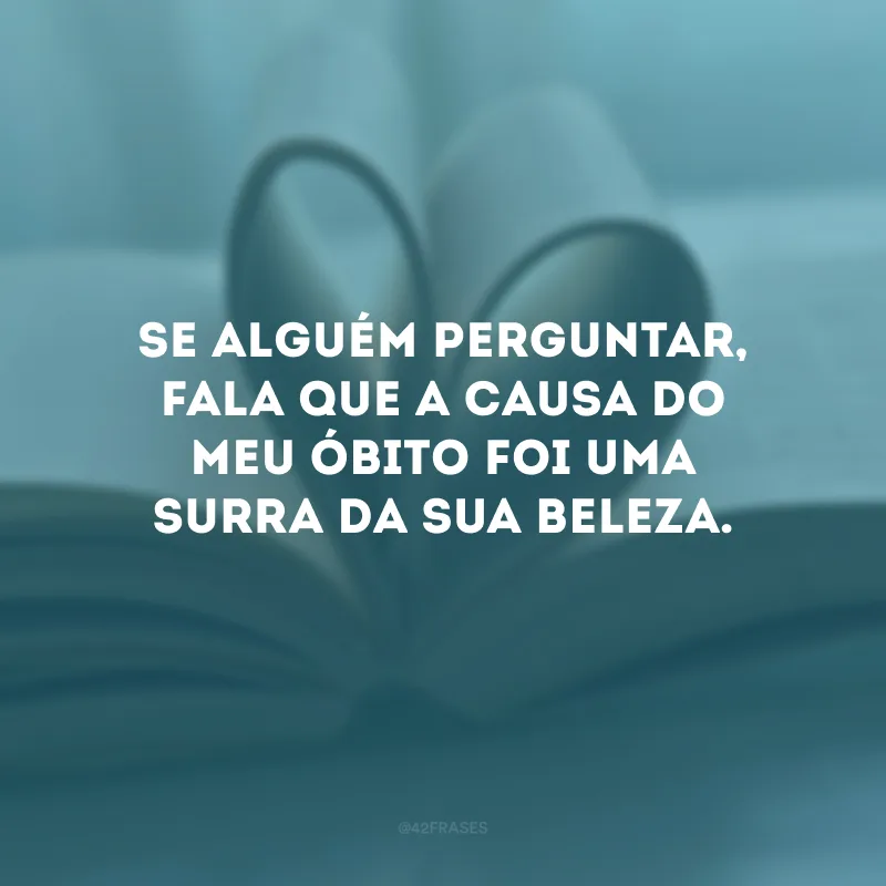 Se alguém perguntar, fala que a causa do meu óbito foi uma surra da sua beleza.
