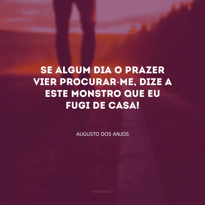 Se algum dia o prazer vier procurar-me, dize a este monstro que eu fugi de casa!