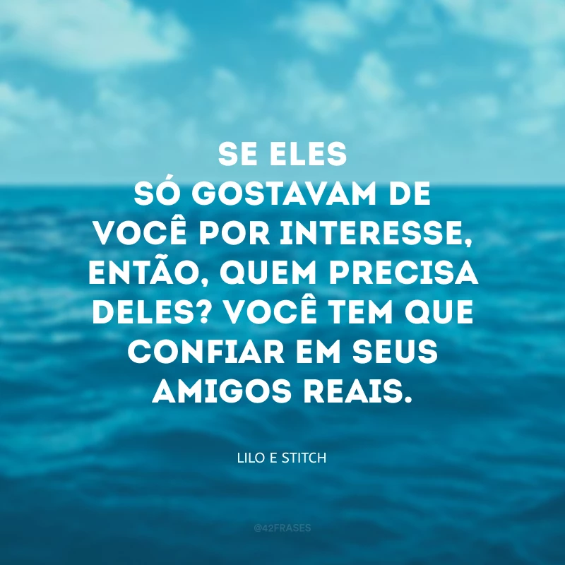 Se eles só gostavam de você por interesse, então, quem precisa deles? Você tem que confiar em seus amigos reais.