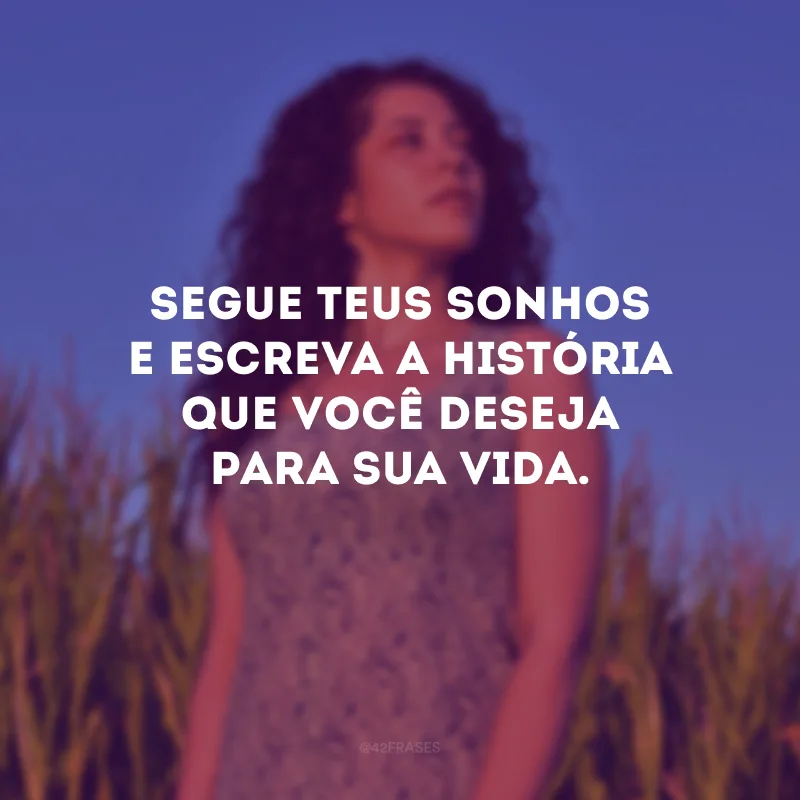 Segue teus sonhos e escreva a história que você deseja para sua vida.