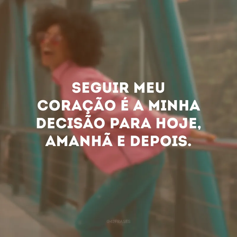 Seguir meu coração é a minha decisão para hoje, amanhã e depois.