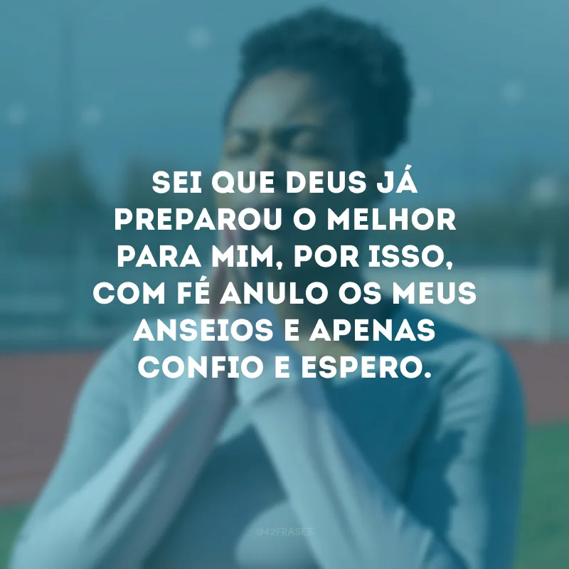 Sei que Deus já preparou o melhor para mim, por isso, com fé anulo os meus anseios e apenas confio e espero. 