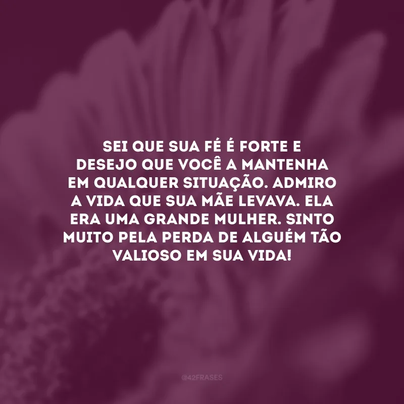 Sei que sua fé é forte e desejo que você a mantenha em qualquer situação. Admiro a vida que sua mãe levava. Ela era uma grande mulher. Sinto muito pela perda de alguém tão valioso em sua vida!