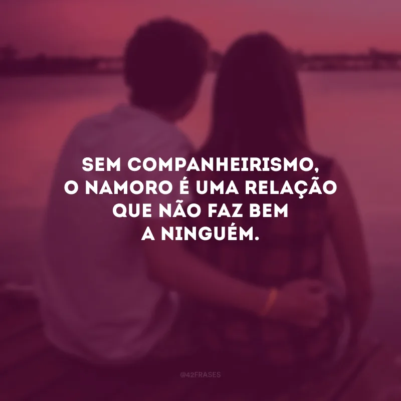 Sem companheirismo, o namoro é uma relação que não faz bem a ninguém.