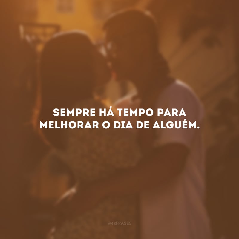 Sempre há tempo para melhorar o dia de alguém.