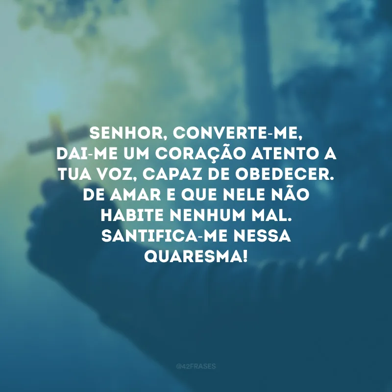 Senhor, converte-me, dai-me um coração atento a Tua voz, capaz de obedecer. De amar e que nele não habite nenhum mal. Santifica-me nessa Quaresma!