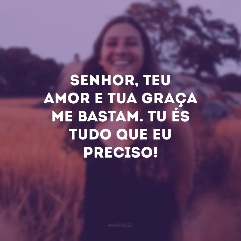 Senhor, Teu amor e Tua graça me bastam. Tu és tudo que eu preciso! 
